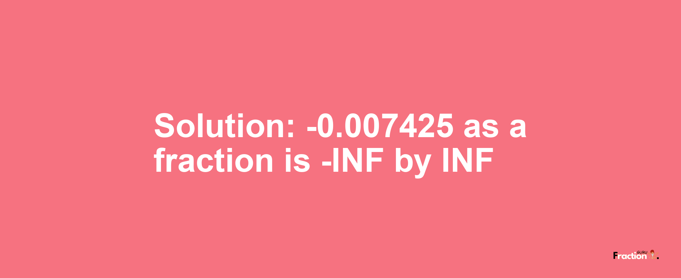 Solution:-0.007425 as a fraction is -INF/INF